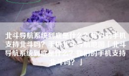 北斗导航系统到底是什么？我们的手机支持北斗吗？手机北斗导航地图「北斗导航系统到底是什么？我们的手机支持北斗吗？」