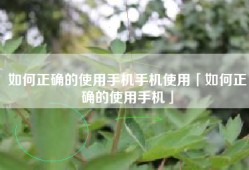 如何正确的使用手机手机使用「如何正确的使用手机」