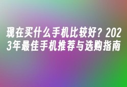 现在买什么手机比较好？2023年最佳手机推荐与选购指南什么手机比较好「现在买什么手机比较好？2023年最佳手机推荐与选购指南」